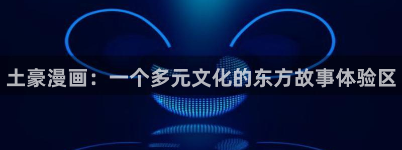 .拷贝漫画：土豪漫画：一个多元文化的东方故事体验区