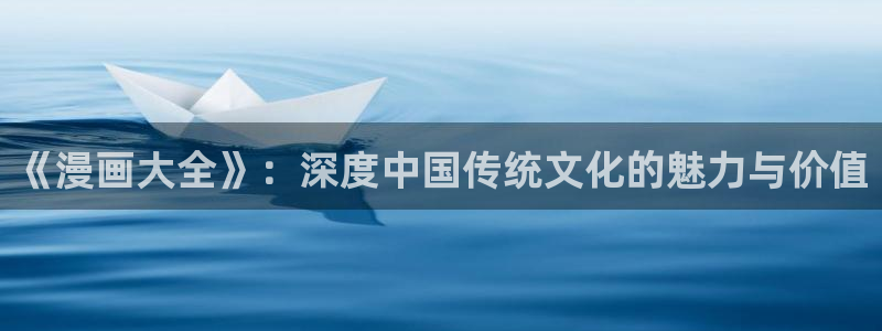 拷贝漫画app在线：《漫画大全》：深度中国传统文化的魅力与价值